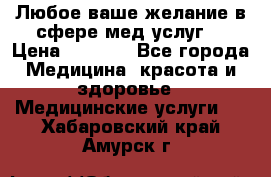 Любое ваше желание в сфере мед.услуг. › Цена ­ 1 100 - Все города Медицина, красота и здоровье » Медицинские услуги   . Хабаровский край,Амурск г.